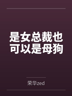 是女总裁也可以是母狗 是女总裁也可以是母狗